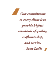 Our commitment to every client is to provide highest standards of quality, craftsmanship, and service. Ð Scott Leslie