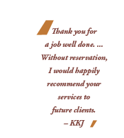 Thank you for a job well done. ... Without reservation, I would happily recommend your services to future clients. Ð KKJ